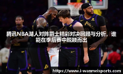 腾讯NBA湖人对阵爵士精彩对决回顾与分析，谁能在季后赛中脱颖而出