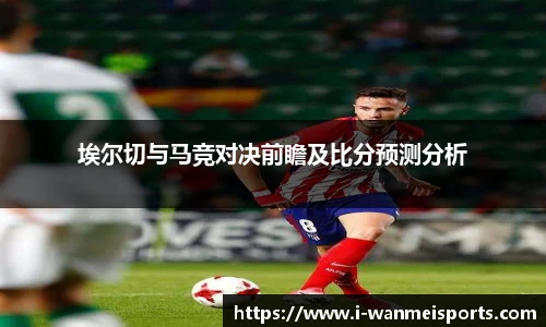 埃尔切与马竞对决前瞻及比分预测分析
