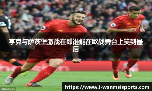 亨克与萨茨堡激战在即谁能在欧战舞台上笑到最后