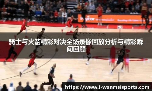 骑士与火箭精彩对决全场录像回放分析与精彩瞬间回顾