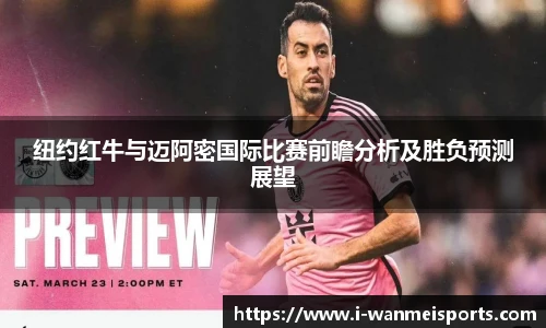 纽约红牛与迈阿密国际比赛前瞻分析及胜负预测展望
