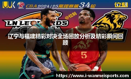 辽宁与福建精彩对决全场回放分析及精彩瞬间回顾