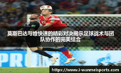 莫斯巴达与维快速的精彩对决揭示足球战术与团队协作的完美结合