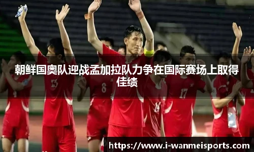 朝鲜国奥队迎战孟加拉队力争在国际赛场上取得佳绩