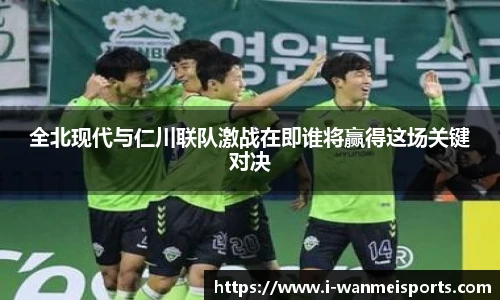 全北现代与仁川联队激战在即谁将赢得这场关键对决
