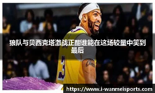 狼队与贝西克塔激战正酣谁能在这场较量中笑到最后