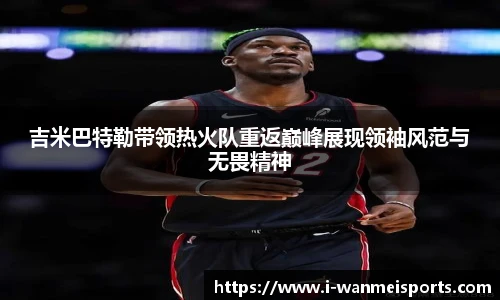 吉米巴特勒带领热火队重返巅峰展现领袖风范与无畏精神