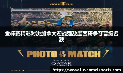 金杯赛精彩对决加拿大迎战强敌墨西哥争夺晋级名额