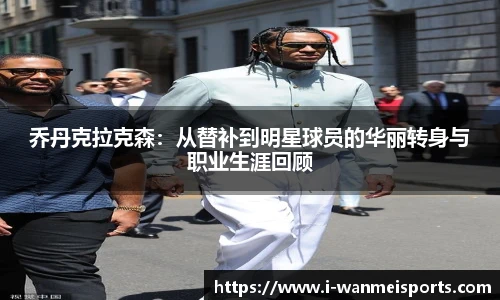 乔丹克拉克森：从替补到明星球员的华丽转身与职业生涯回顾