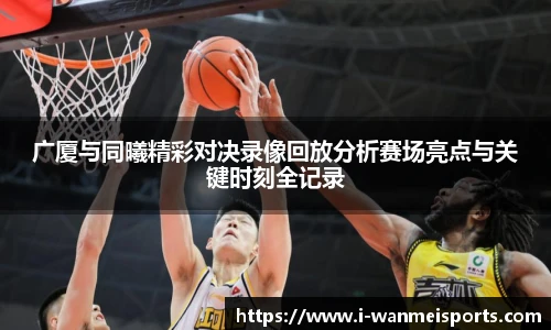 广厦与同曦精彩对决录像回放分析赛场亮点与关键时刻全记录