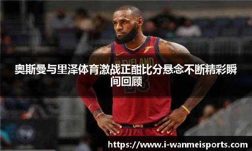 奥斯曼与里泽体育激战正酣比分悬念不断精彩瞬间回顾