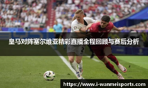 皇马对阵塞尔维亚精彩直播全程回顾与赛后分析
